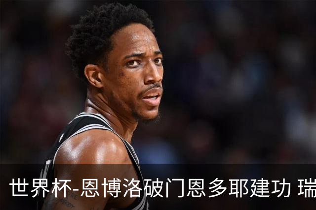 世界杯-恩博洛破门恩多耶建功 瑞士2-0阿尔及利亚进16强
