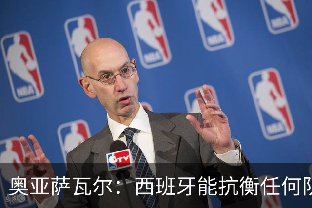 奥亚萨瓦尔：西班牙能抗衡任何队 梅罗这岁数还能踢本身就是成就