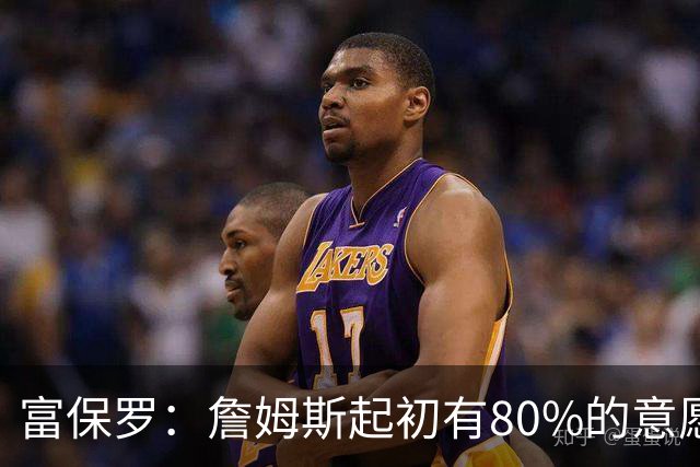 富保罗：詹姆斯起初有80%的意愿回归湖人 最终表示100%不想回那里