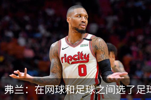 弗兰：在网球和足球之间选了足球 金球奖第5毫无疑问是我生涯巅峰