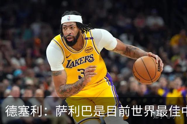 德塞利：萨利巴是目前世界最佳中卫，未来他可能会穿上皇马球衣
