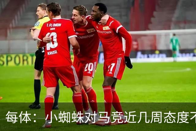 每体：小蜘蛛对马竞近几周态度不满，因马竞曾承诺不会阻拦他离队