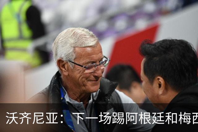 沃齐尼亚：下一场踢阿根廷和梅西是终极荣耀，出线那一刻我乐疯了