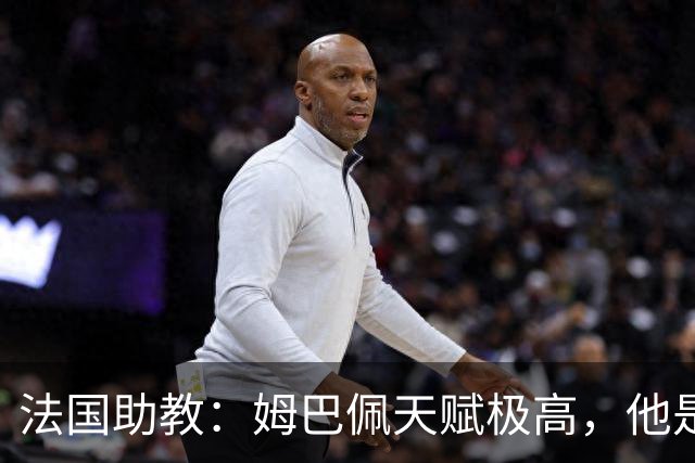 法国助教：姆巴佩天赋极高，他是我们无可替代的领袖球员