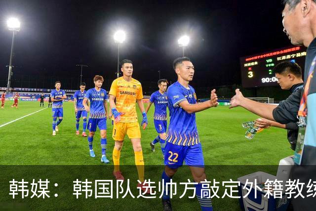韩媒：韩国队选帅方敲定外籍教练 明年亚洲杯将迎首秀