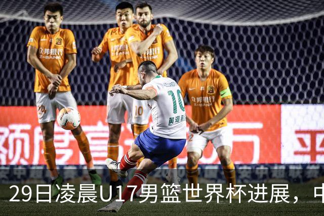 29日凌晨U17男篮世界杯进展，中国男篮跌至第三，亚洲代表遭遇三连败
